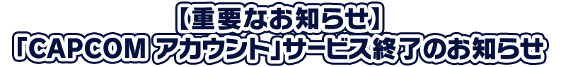 【重要なお知らせ】「CAPCOM アカウント」サービス終了のお知らせ